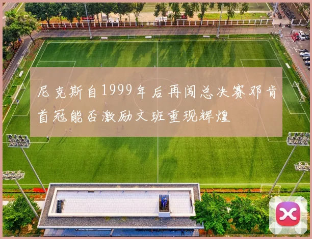 尼克斯自1999年后再闯总决赛邓肯首冠能否激励文班重现辉煌