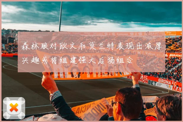 森林狼对欧文和莫兰特表现出浓厚兴趣或将组建强大后场组合