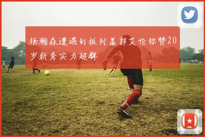 杨瀚森遭遇钉板封盖郭艾伦称赞20岁新秀实力超群