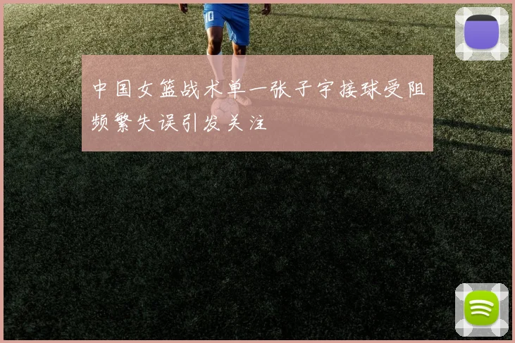 中国女篮战术单一张子宇接球受阻频繁失误引发关注