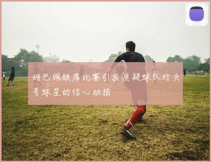 姆巴佩缺席比赛引发质疑球队对头号球星的信心动摇