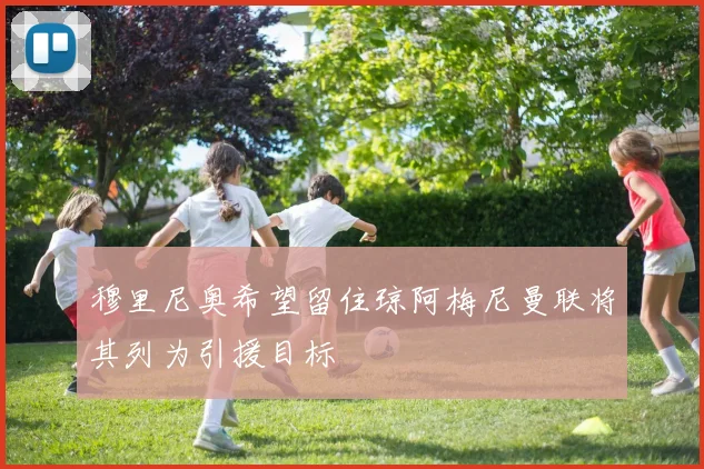 穆里尼奥希望留住琼阿梅尼曼联将其列为引援目标