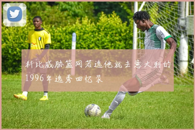 科比威胁篮网若选他就去意大利的1996年选秀回忆录