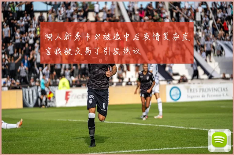 湖人新秀卡尔被选中后表情复杂直言我被交易了引发热议