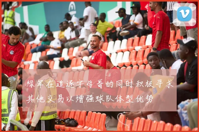 绿军在追逐字母哥的同时积极寻求其他交易以增强球队体型优势
