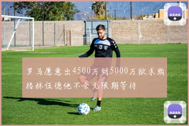 罗马愿意出4500万到5000万欧求购格林伍德他不会无限期等待