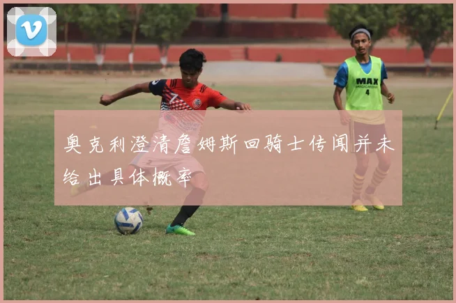 奥克利澄清詹姆斯回骑士传闻并未给出具体概率